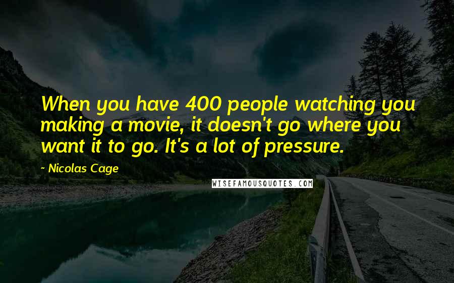 Nicolas Cage Quotes: When you have 400 people watching you making a movie, it doesn't go where you want it to go. It's a lot of pressure.