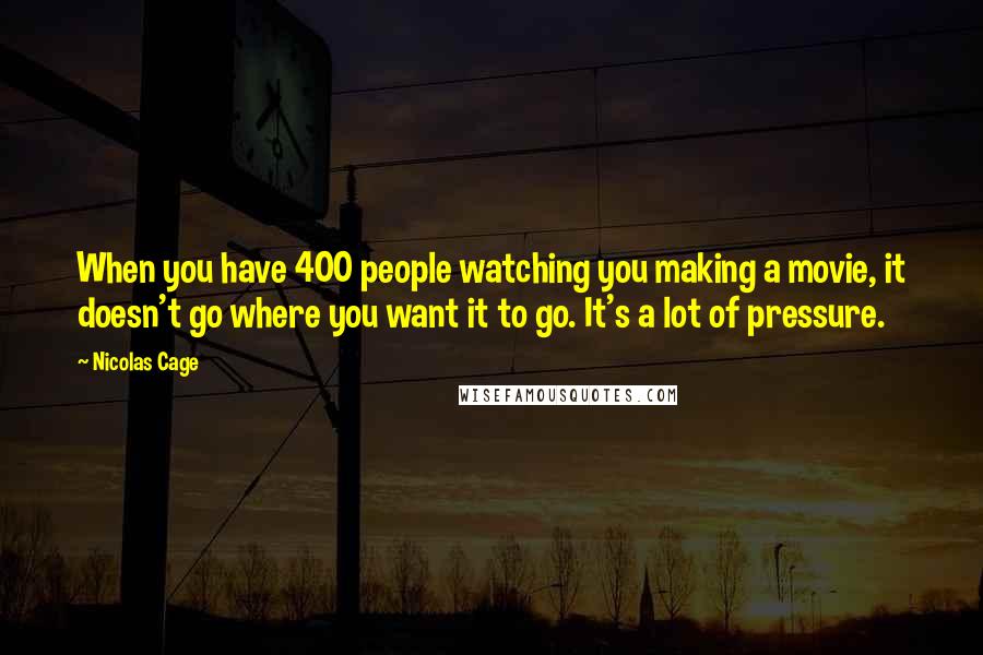 Nicolas Cage Quotes: When you have 400 people watching you making a movie, it doesn't go where you want it to go. It's a lot of pressure.