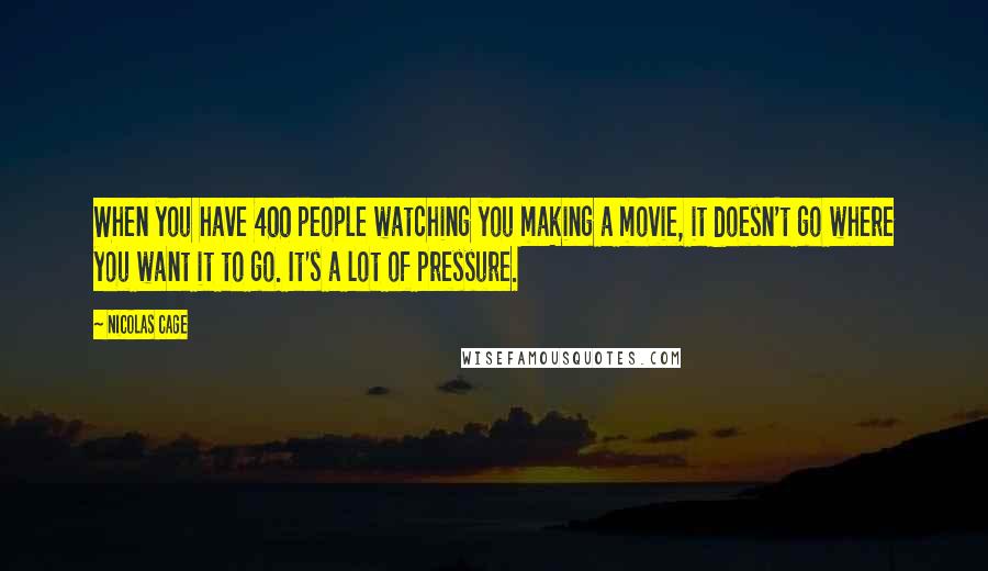 Nicolas Cage Quotes: When you have 400 people watching you making a movie, it doesn't go where you want it to go. It's a lot of pressure.
