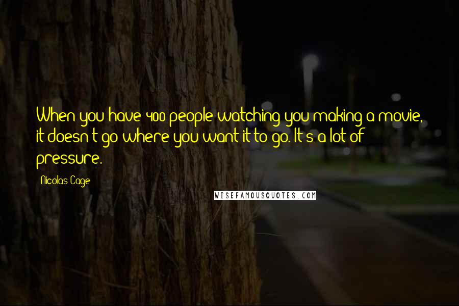 Nicolas Cage Quotes: When you have 400 people watching you making a movie, it doesn't go where you want it to go. It's a lot of pressure.