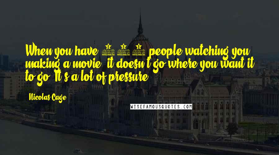 Nicolas Cage Quotes: When you have 400 people watching you making a movie, it doesn't go where you want it to go. It's a lot of pressure.