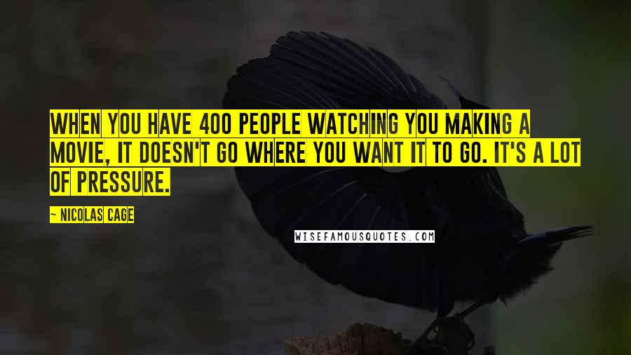 Nicolas Cage Quotes: When you have 400 people watching you making a movie, it doesn't go where you want it to go. It's a lot of pressure.