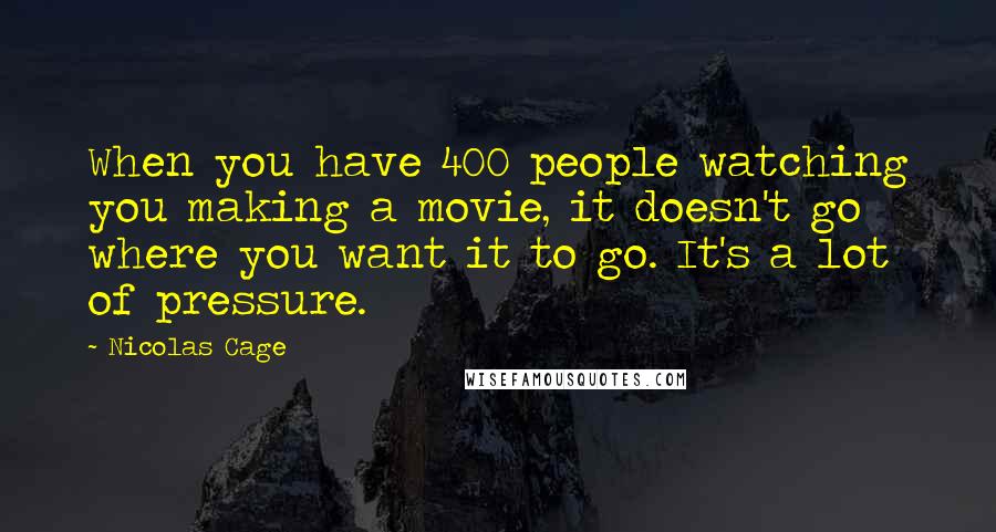 Nicolas Cage Quotes: When you have 400 people watching you making a movie, it doesn't go where you want it to go. It's a lot of pressure.