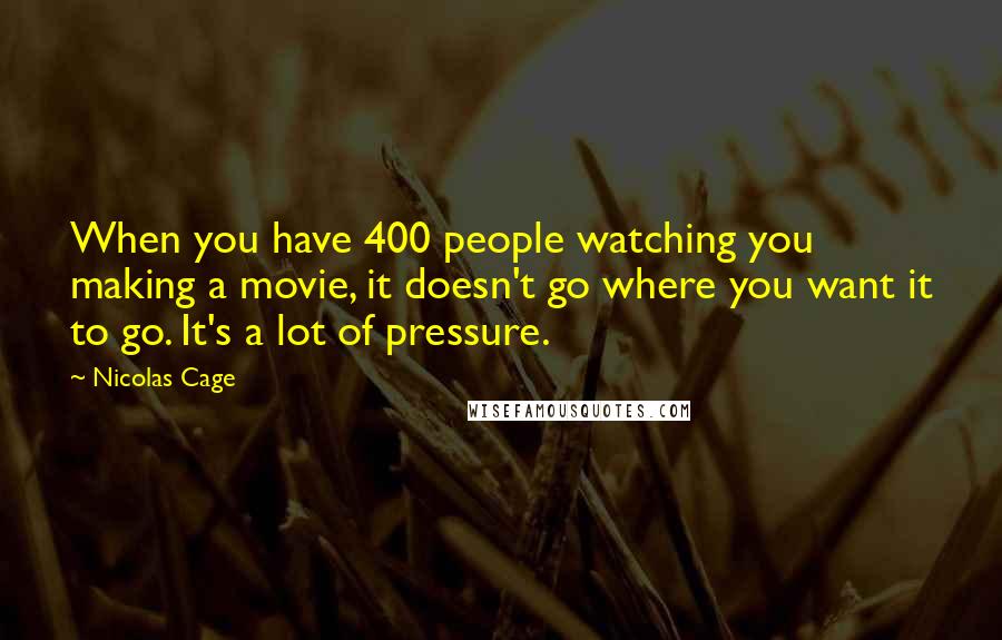 Nicolas Cage Quotes: When you have 400 people watching you making a movie, it doesn't go where you want it to go. It's a lot of pressure.