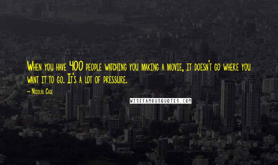 Nicolas Cage Quotes: When you have 400 people watching you making a movie, it doesn't go where you want it to go. It's a lot of pressure.