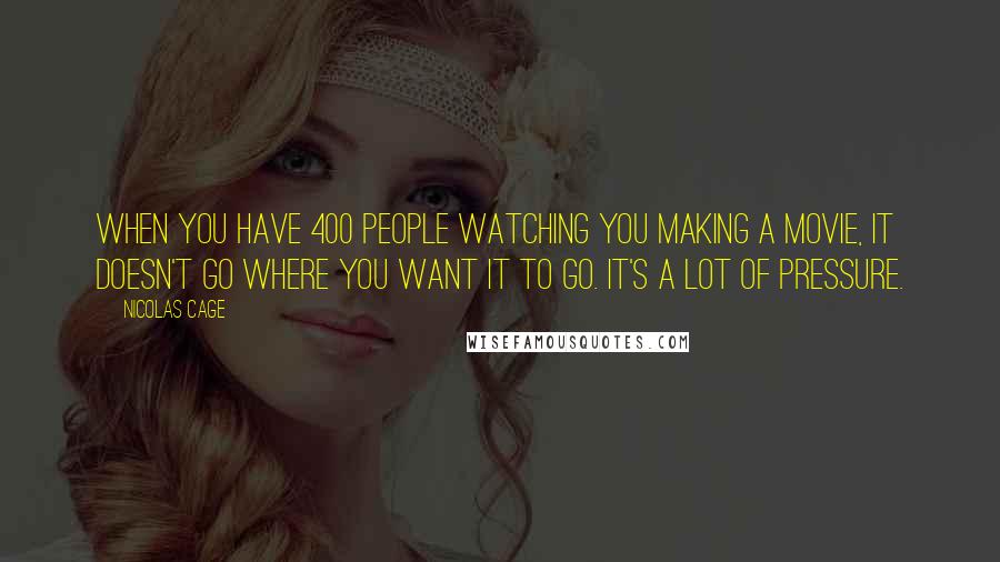 Nicolas Cage Quotes: When you have 400 people watching you making a movie, it doesn't go where you want it to go. It's a lot of pressure.
