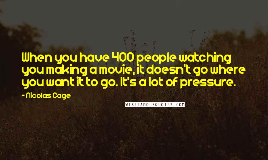 Nicolas Cage Quotes: When you have 400 people watching you making a movie, it doesn't go where you want it to go. It's a lot of pressure.