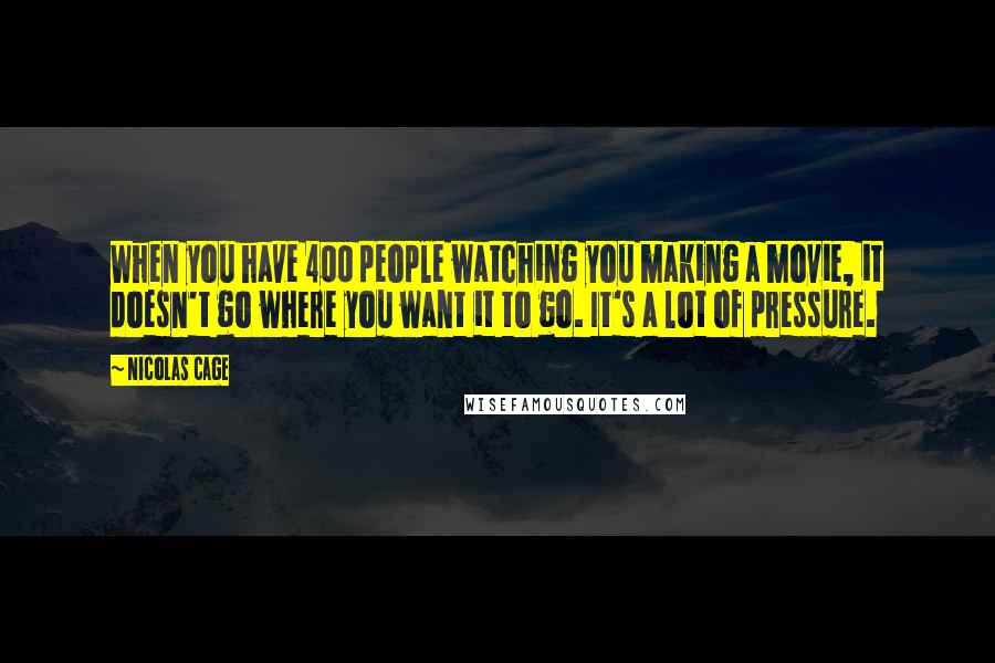 Nicolas Cage Quotes: When you have 400 people watching you making a movie, it doesn't go where you want it to go. It's a lot of pressure.
