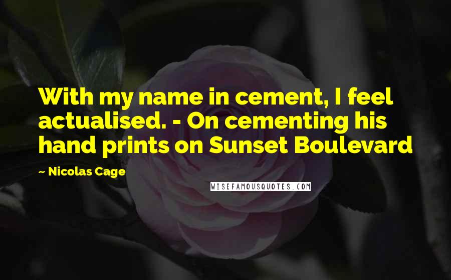 Nicolas Cage Quotes: With my name in cement, I feel actualised. - On cementing his hand prints on Sunset Boulevard