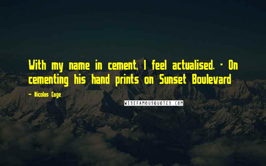 Nicolas Cage Quotes: With my name in cement, I feel actualised. - On cementing his hand prints on Sunset Boulevard