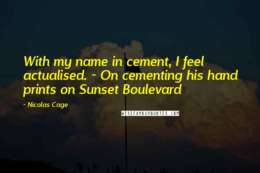 Nicolas Cage Quotes: With my name in cement, I feel actualised. - On cementing his hand prints on Sunset Boulevard