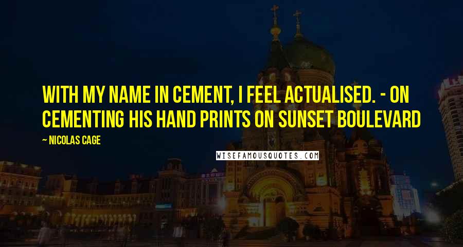 Nicolas Cage Quotes: With my name in cement, I feel actualised. - On cementing his hand prints on Sunset Boulevard