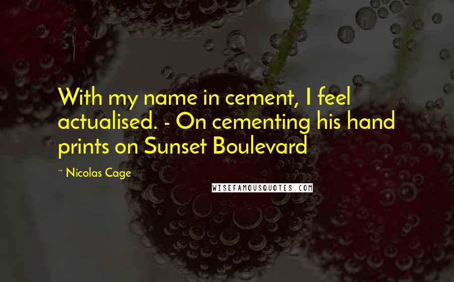 Nicolas Cage Quotes: With my name in cement, I feel actualised. - On cementing his hand prints on Sunset Boulevard