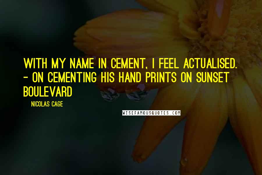 Nicolas Cage Quotes: With my name in cement, I feel actualised. - On cementing his hand prints on Sunset Boulevard