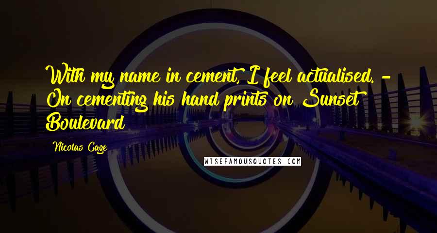 Nicolas Cage Quotes: With my name in cement, I feel actualised. - On cementing his hand prints on Sunset Boulevard