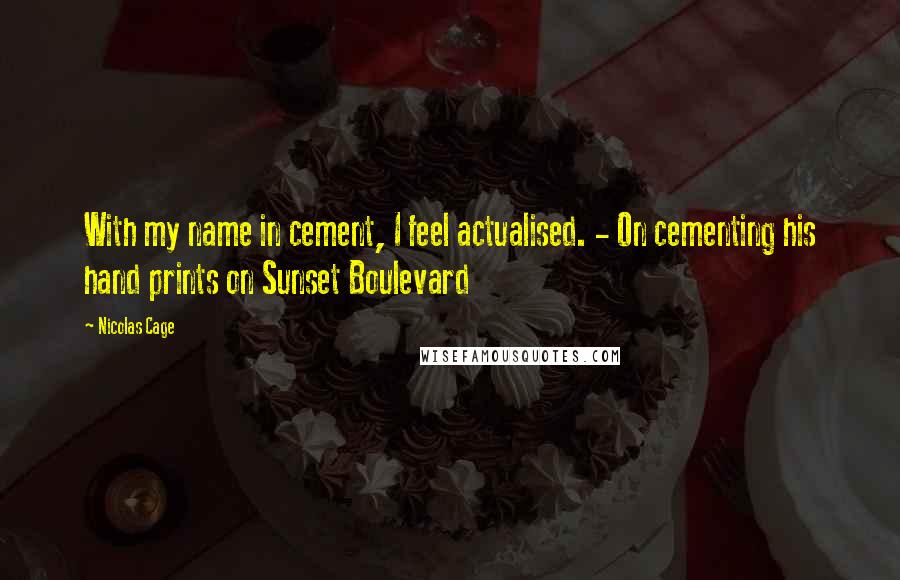 Nicolas Cage Quotes: With my name in cement, I feel actualised. - On cementing his hand prints on Sunset Boulevard