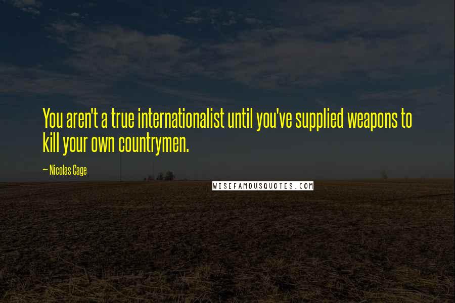 Nicolas Cage Quotes: You aren't a true internationalist until you've supplied weapons to kill your own countrymen.