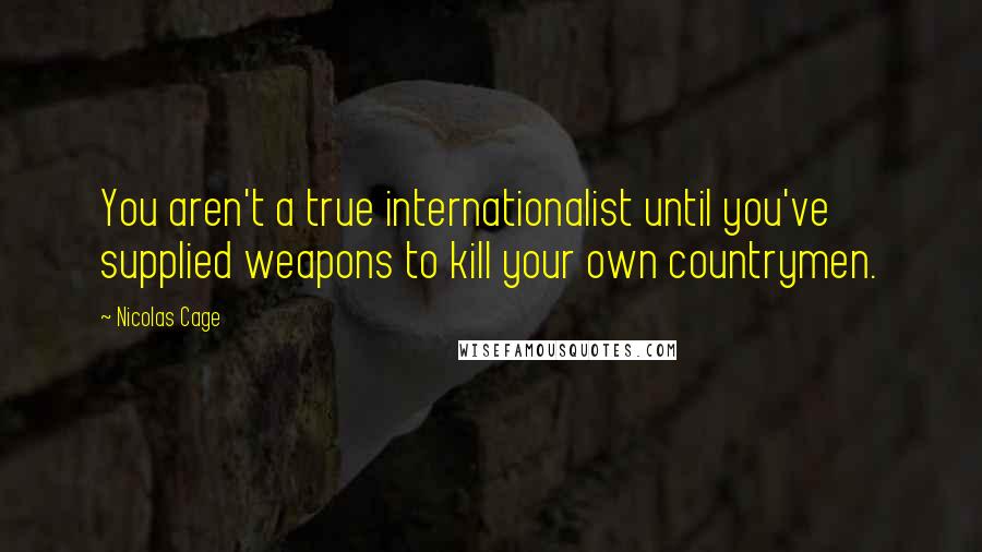 Nicolas Cage Quotes: You aren't a true internationalist until you've supplied weapons to kill your own countrymen.