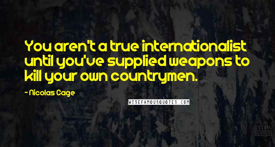 Nicolas Cage Quotes: You aren't a true internationalist until you've supplied weapons to kill your own countrymen.