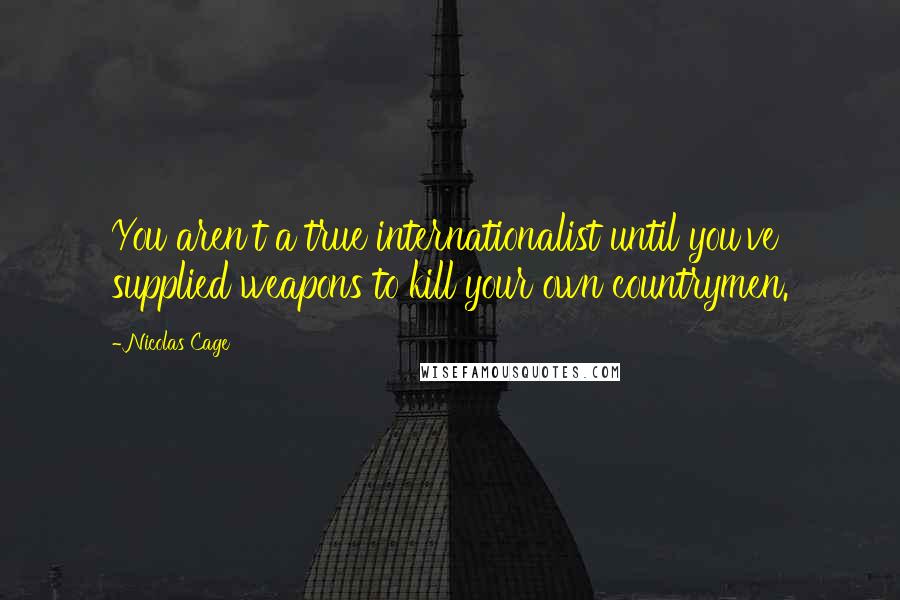 Nicolas Cage Quotes: You aren't a true internationalist until you've supplied weapons to kill your own countrymen.