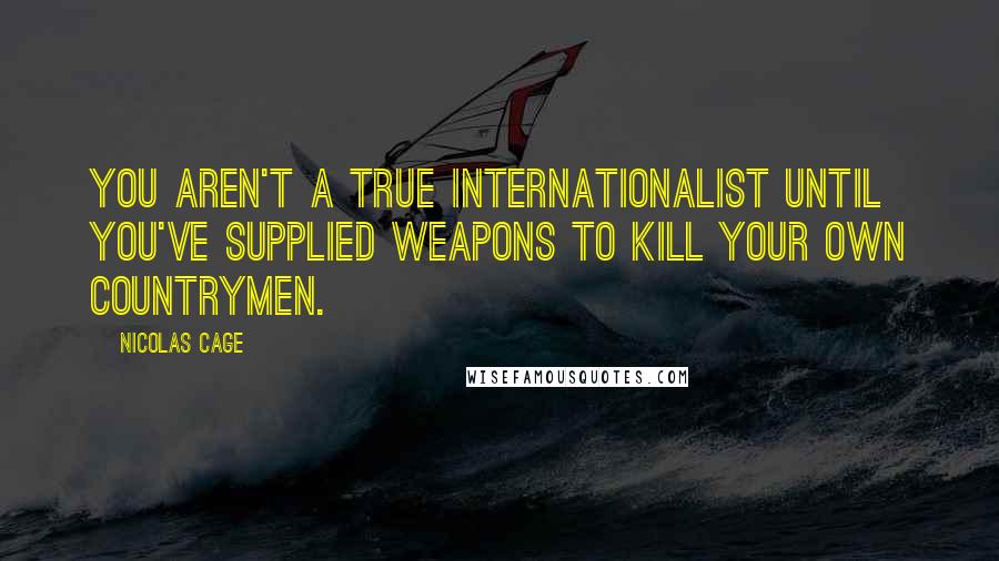 Nicolas Cage Quotes: You aren't a true internationalist until you've supplied weapons to kill your own countrymen.