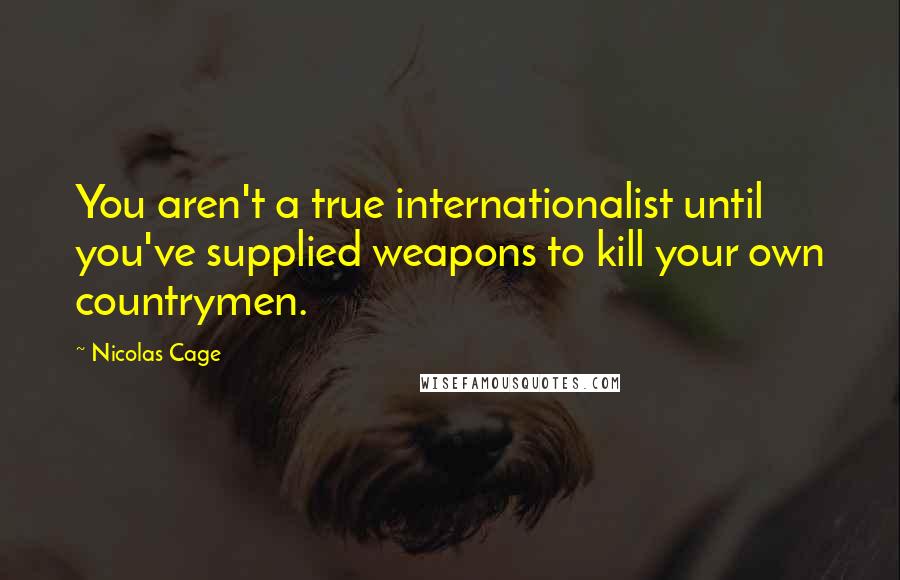 Nicolas Cage Quotes: You aren't a true internationalist until you've supplied weapons to kill your own countrymen.