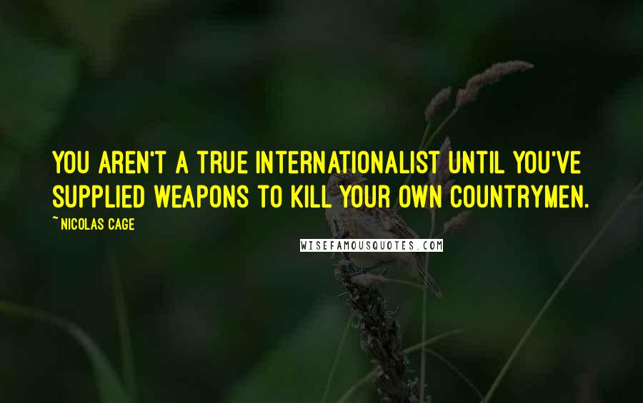 Nicolas Cage Quotes: You aren't a true internationalist until you've supplied weapons to kill your own countrymen.