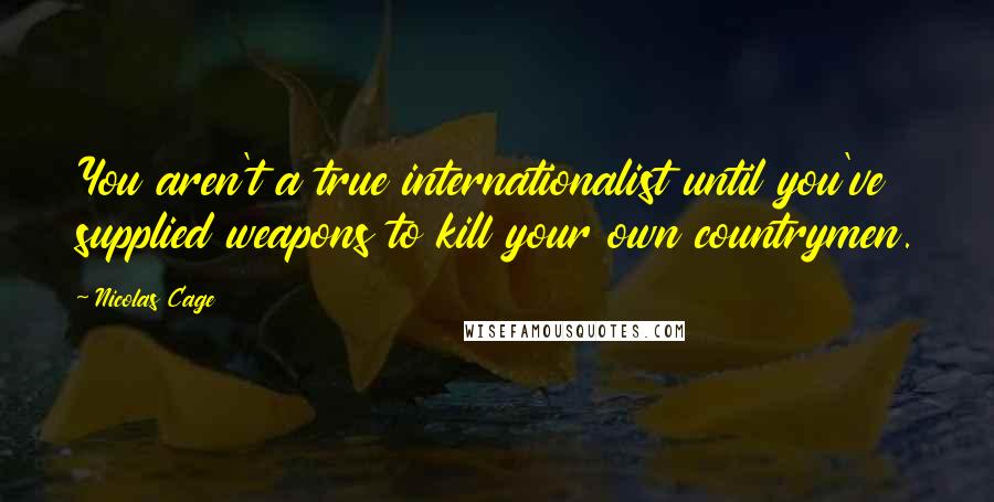 Nicolas Cage Quotes: You aren't a true internationalist until you've supplied weapons to kill your own countrymen.