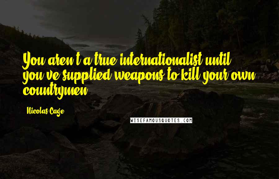 Nicolas Cage Quotes: You aren't a true internationalist until you've supplied weapons to kill your own countrymen.