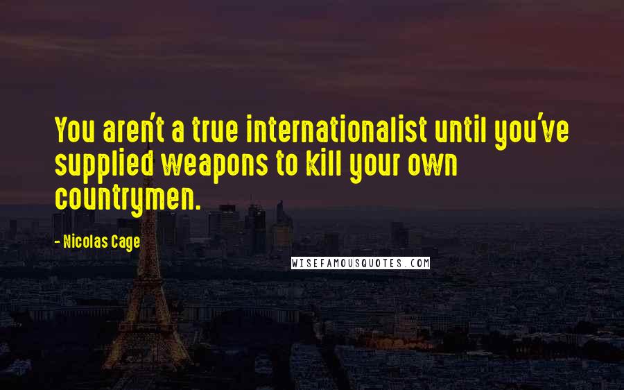 Nicolas Cage Quotes: You aren't a true internationalist until you've supplied weapons to kill your own countrymen.