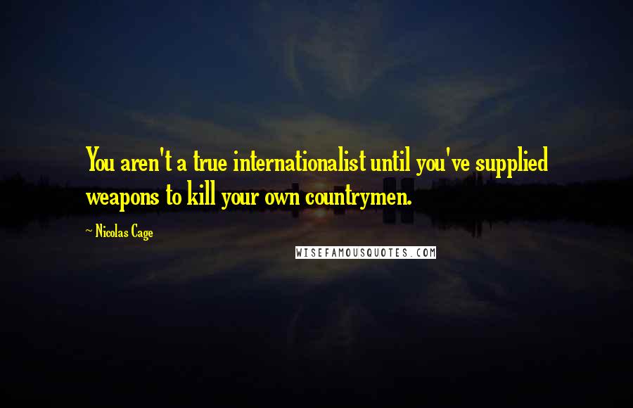 Nicolas Cage Quotes: You aren't a true internationalist until you've supplied weapons to kill your own countrymen.