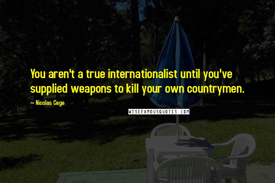 Nicolas Cage Quotes: You aren't a true internationalist until you've supplied weapons to kill your own countrymen.