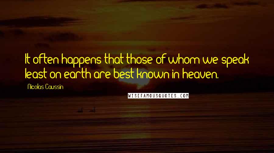 Nicolas Caussin Quotes: It often happens that those of whom we speak least on earth are best known in heaven.