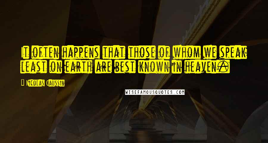 Nicolas Caussin Quotes: It often happens that those of whom we speak least on earth are best known in heaven.