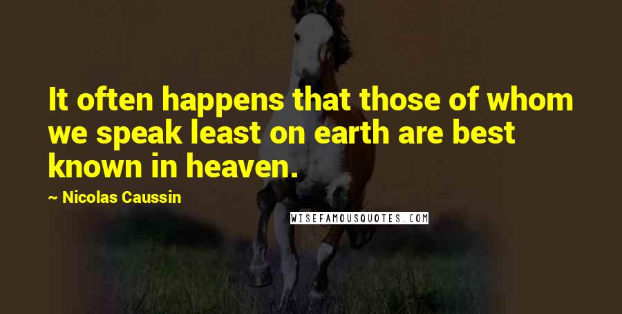 Nicolas Caussin Quotes: It often happens that those of whom we speak least on earth are best known in heaven.