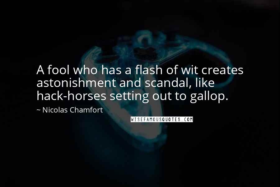 Nicolas Chamfort Quotes: A fool who has a flash of wit creates astonishment and scandal, like hack-horses setting out to gallop.