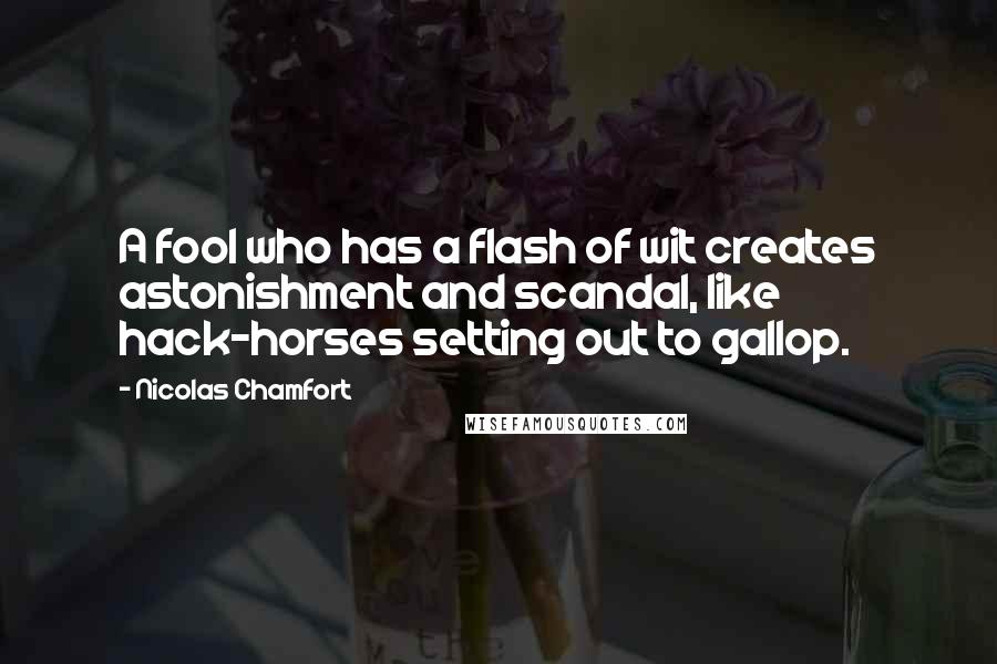 Nicolas Chamfort Quotes: A fool who has a flash of wit creates astonishment and scandal, like hack-horses setting out to gallop.