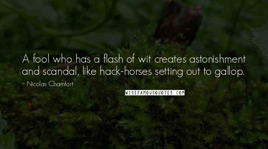 Nicolas Chamfort Quotes: A fool who has a flash of wit creates astonishment and scandal, like hack-horses setting out to gallop.