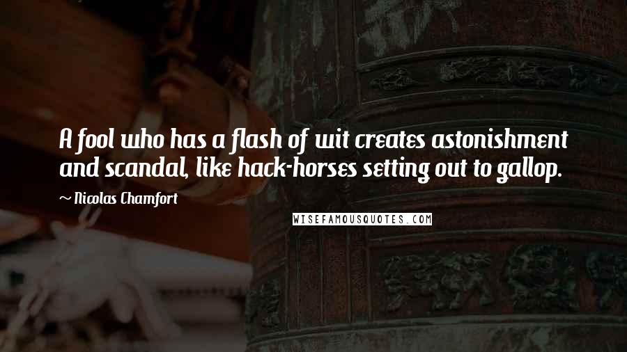 Nicolas Chamfort Quotes: A fool who has a flash of wit creates astonishment and scandal, like hack-horses setting out to gallop.