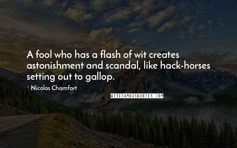 Nicolas Chamfort Quotes: A fool who has a flash of wit creates astonishment and scandal, like hack-horses setting out to gallop.