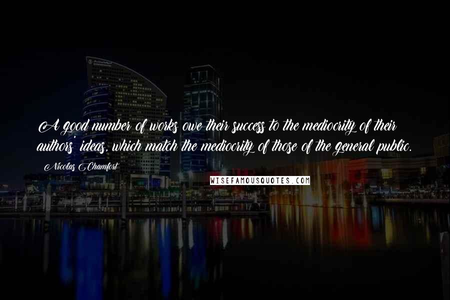 Nicolas Chamfort Quotes: A good number of works owe their success to the mediocrity of their authors' ideas, which match the mediocrity of those of the general public.