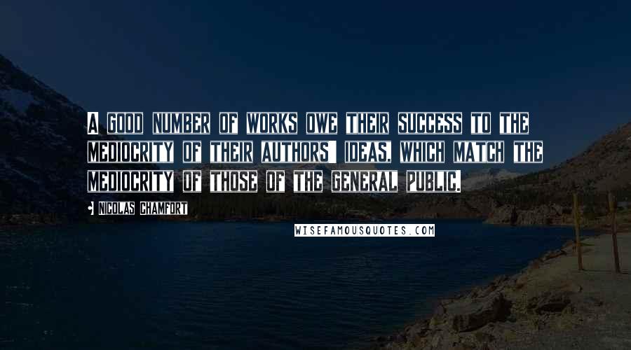 Nicolas Chamfort Quotes: A good number of works owe their success to the mediocrity of their authors' ideas, which match the mediocrity of those of the general public.