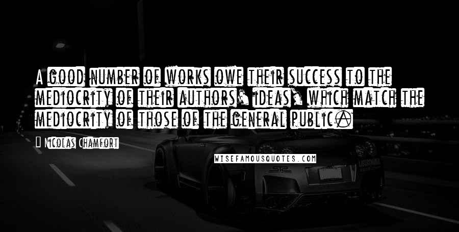 Nicolas Chamfort Quotes: A good number of works owe their success to the mediocrity of their authors' ideas, which match the mediocrity of those of the general public.