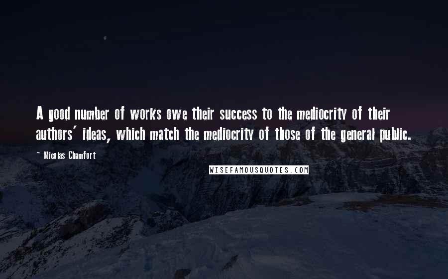 Nicolas Chamfort Quotes: A good number of works owe their success to the mediocrity of their authors' ideas, which match the mediocrity of those of the general public.