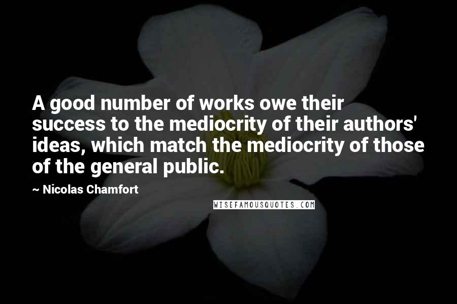 Nicolas Chamfort Quotes: A good number of works owe their success to the mediocrity of their authors' ideas, which match the mediocrity of those of the general public.