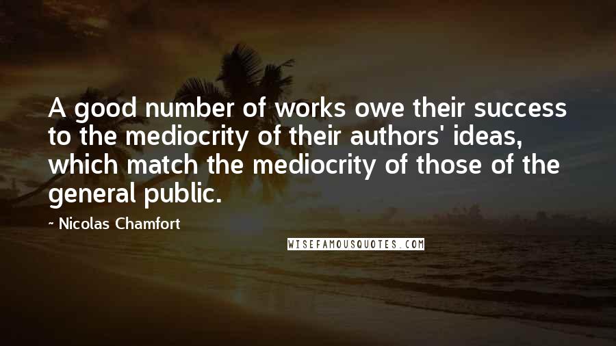 Nicolas Chamfort Quotes: A good number of works owe their success to the mediocrity of their authors' ideas, which match the mediocrity of those of the general public.
