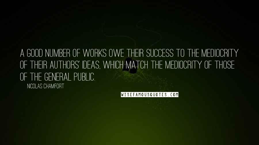 Nicolas Chamfort Quotes: A good number of works owe their success to the mediocrity of their authors' ideas, which match the mediocrity of those of the general public.