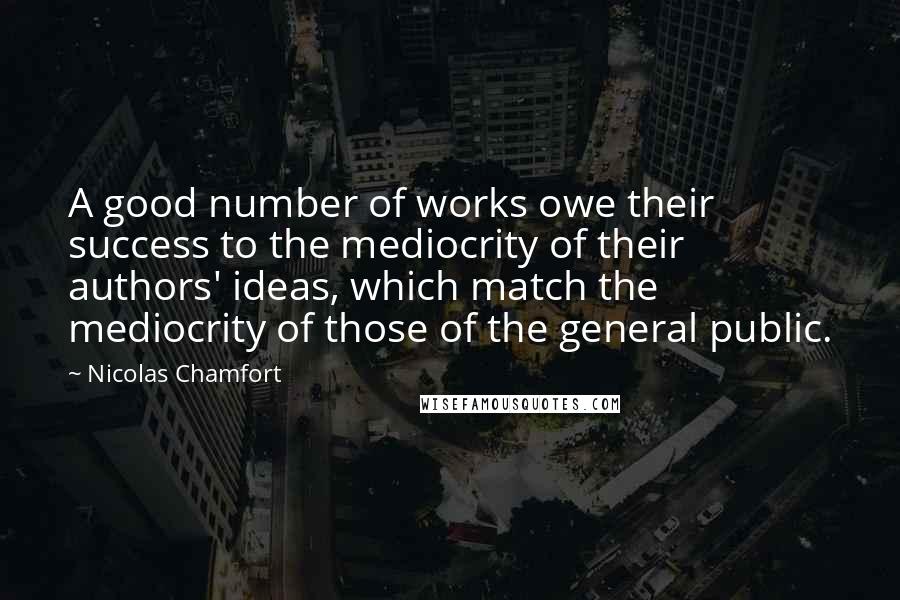 Nicolas Chamfort Quotes: A good number of works owe their success to the mediocrity of their authors' ideas, which match the mediocrity of those of the general public.