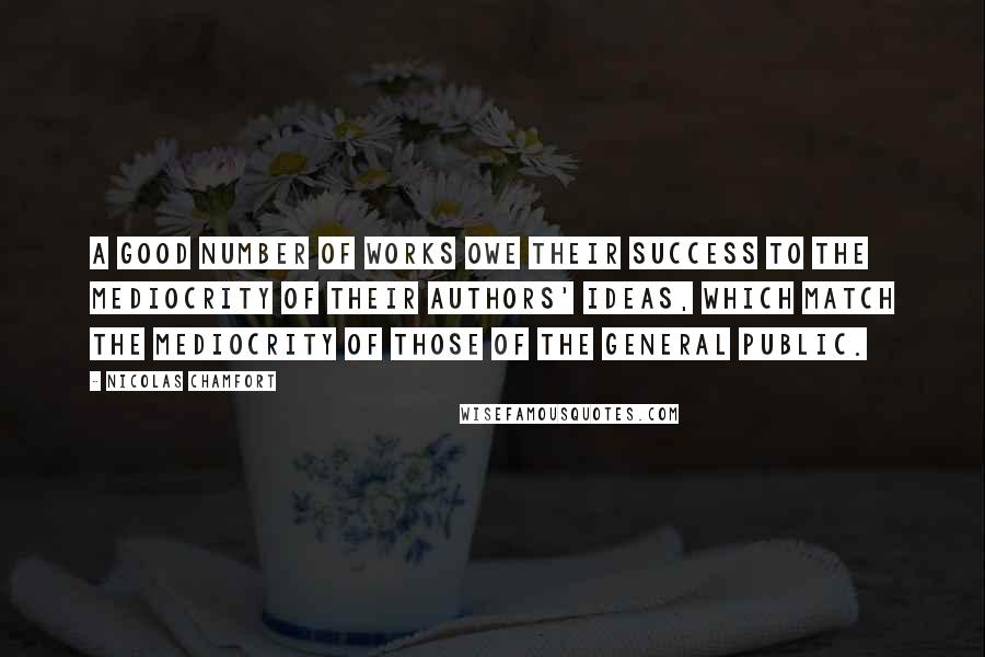Nicolas Chamfort Quotes: A good number of works owe their success to the mediocrity of their authors' ideas, which match the mediocrity of those of the general public.