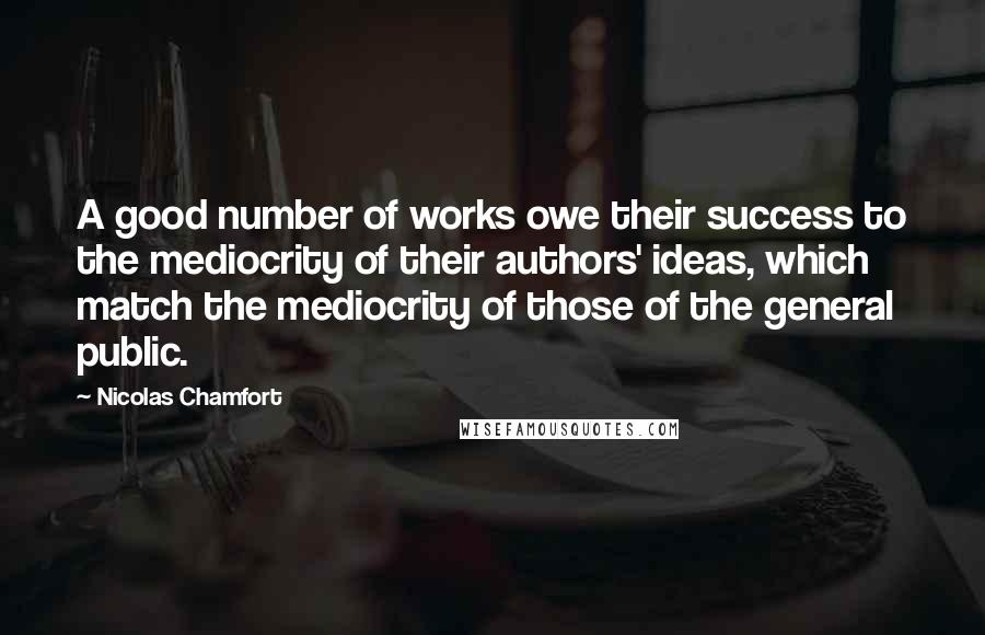 Nicolas Chamfort Quotes: A good number of works owe their success to the mediocrity of their authors' ideas, which match the mediocrity of those of the general public.